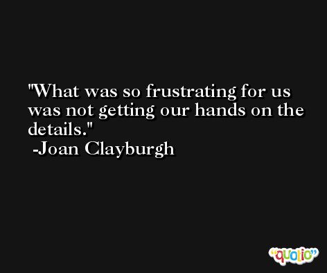 What was so frustrating for us was not getting our hands on the details. -Joan Clayburgh