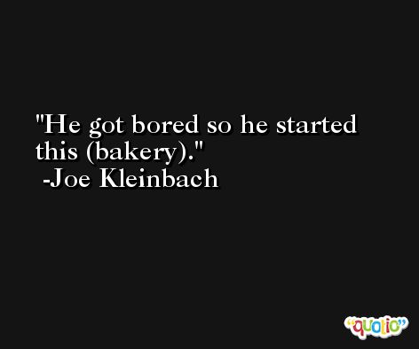He got bored so he started this (bakery). -Joe Kleinbach