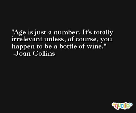 Age is just a number. It's totally irrelevant unless, of course, you happen to be a bottle of wine. -Joan Collins