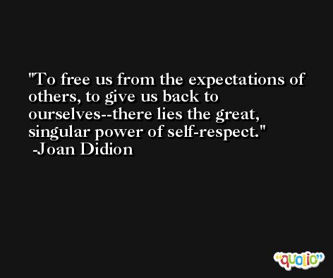 To free us from the expectations of others, to give us back to ourselves--there lies the great, singular power of self-respect. -Joan Didion