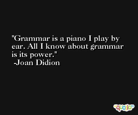 Grammar is a piano I play by ear. All I know about grammar is its power. -Joan Didion
