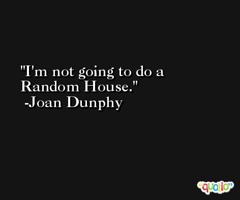I'm not going to do a Random House. -Joan Dunphy