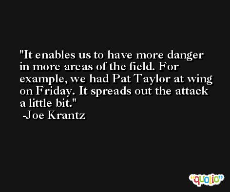 It enables us to have more danger in more areas of the field. For example, we had Pat Taylor at wing on Friday. It spreads out the attack a little bit. -Joe Krantz