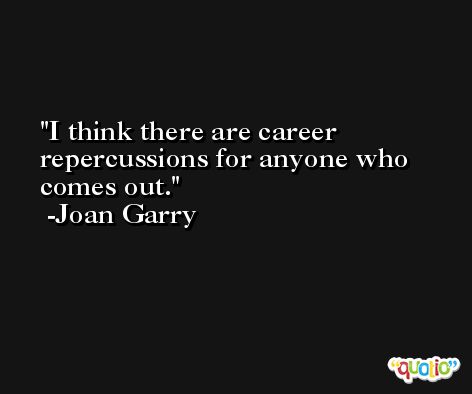 I think there are career repercussions for anyone who comes out. -Joan Garry