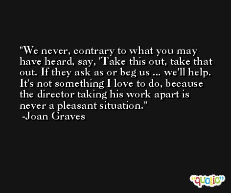We never, contrary to what you may have heard, say, 'Take this out, take that out. If they ask as or beg us ... we'll help. It's not something I love to do, because the director taking his work apart is never a pleasant situation. -Joan Graves