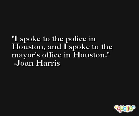 I spoke to the police in Houston, and I spoke to the mayor's office in Houston. -Joan Harris