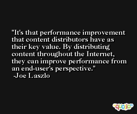 It's that performance improvement that content distributors have as their key value. By distributing content throughout the Internet, they can improve performance from an end-user's perspective. -Joe Laszlo