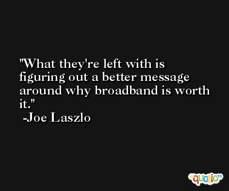 What they're left with is figuring out a better message around why broadband is worth it. -Joe Laszlo