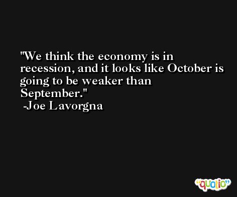 We think the economy is in recession, and it looks like October is going to be weaker than September. -Joe Lavorgna