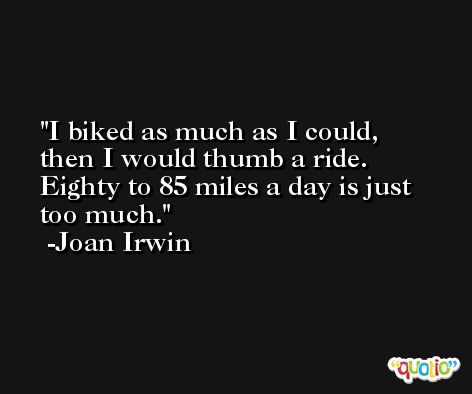 I biked as much as I could, then I would thumb a ride. Eighty to 85 miles a day is just too much. -Joan Irwin