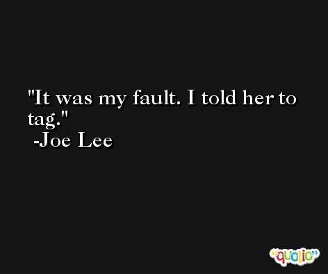 It was my fault. I told her to tag. -Joe Lee