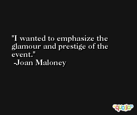 I wanted to emphasize the glamour and prestige of the event. -Joan Maloney