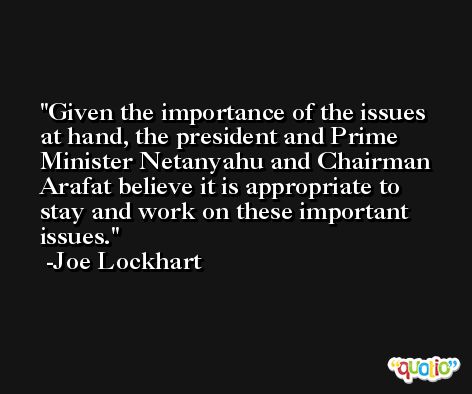 Given the importance of the issues at hand, the president and Prime Minister Netanyahu and Chairman Arafat believe it is appropriate to stay and work on these important issues. -Joe Lockhart