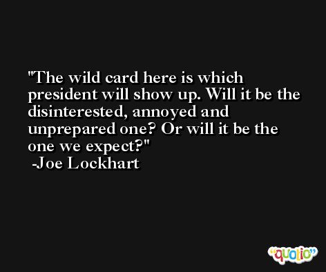 The wild card here is which president will show up. Will it be the disinterested, annoyed and unprepared one? Or will it be the one we expect? -Joe Lockhart