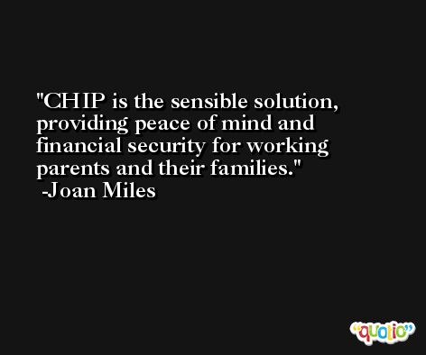 CHIP is the sensible solution, providing peace of mind and financial security for working parents and their families. -Joan Miles