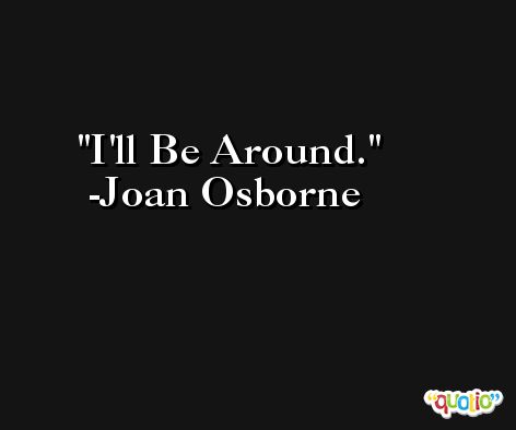 I'll Be Around. -Joan Osborne