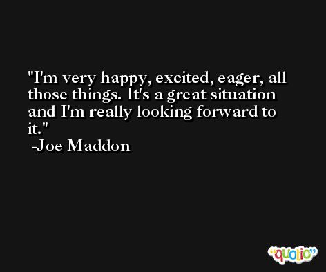 I'm very happy, excited, eager, all those things. It's a great situation and I'm really looking forward to it. -Joe Maddon