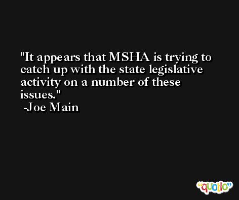 It appears that MSHA is trying to catch up with the state legislative activity on a number of these issues. -Joe Main