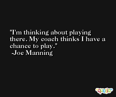 I'm thinking about playing there. My coach thinks I have a chance to play. -Joe Manning