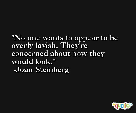 No one wants to appear to be overly lavish. They're concerned about how they would look. -Joan Steinberg