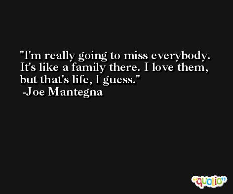 I'm really going to miss everybody. It's like a family there. I love them, but that's life, I guess. -Joe Mantegna