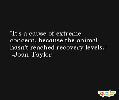 It's a cause of extreme concern, because the animal hasn't reached recovery levels. -Joan Taylor