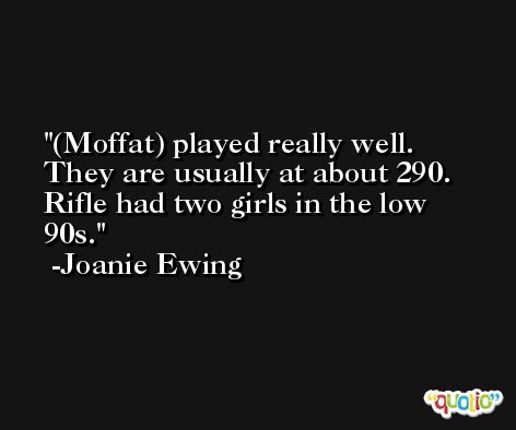 (Moffat) played really well. They are usually at about 290. Rifle had two girls in the low 90s. -Joanie Ewing