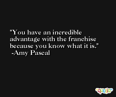 You have an incredible advantage with the franchise because you know what it is. -Amy Pascal