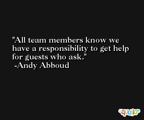 All team members know we have a responsibility to get help for guests who ask. -Andy Abboud