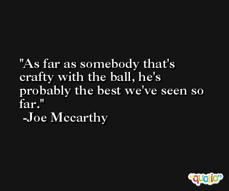 As far as somebody that's crafty with the ball, he's probably the best we've seen so far. -Joe Mccarthy