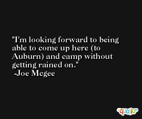 I'm looking forward to being able to come up here (to Auburn) and camp without getting rained on. -Joe Mcgee