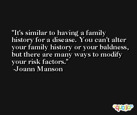 It's similar to having a family history for a disease. You can't alter your family history or your baldness, but there are many ways to modify your risk factors. -Joann Manson