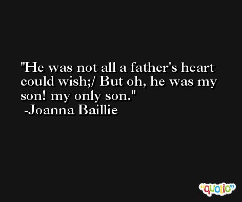 He was not all a father's heart could wish;/ But oh, he was my son! my only son. -Joanna Baillie