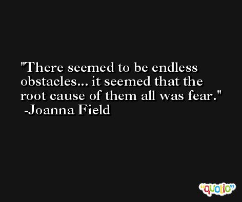 There seemed to be endless obstacles... it seemed that the root cause of them all was fear. -Joanna Field