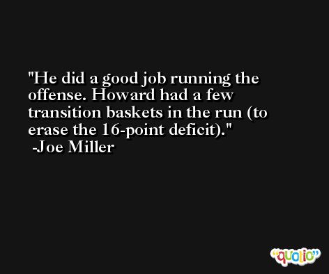 He did a good job running the offense. Howard had a few transition baskets in the run (to erase the 16-point deficit). -Joe Miller