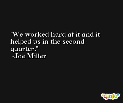 We worked hard at it and it helped us in the second quarter. -Joe Miller