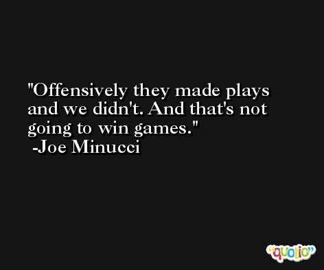 Offensively they made plays and we didn't. And that's not going to win games. -Joe Minucci