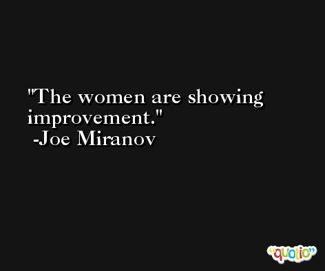 The women are showing improvement. -Joe Miranov