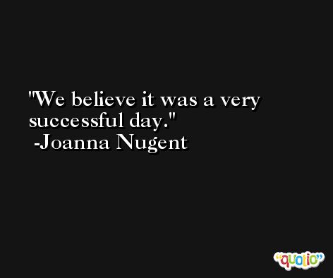 We believe it was a very successful day. -Joanna Nugent