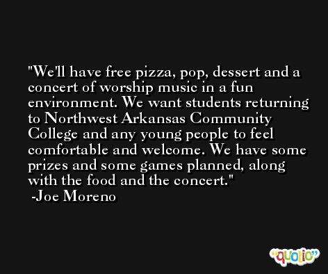 We'll have free pizza, pop, dessert and a concert of worship music in a fun environment. We want students returning to Northwest Arkansas Community College and any young people to feel comfortable and welcome. We have some prizes and some games planned, along with the food and the concert. -Joe Moreno