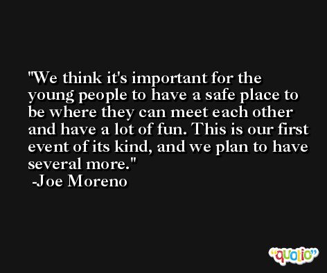 We think it's important for the young people to have a safe place to be where they can meet each other and have a lot of fun. This is our first event of its kind, and we plan to have several more. -Joe Moreno