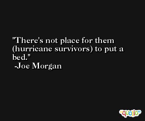 There's not place for them (hurricane survivors) to put a bed. -Joe Morgan