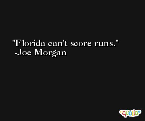 Florida can't score runs. -Joe Morgan