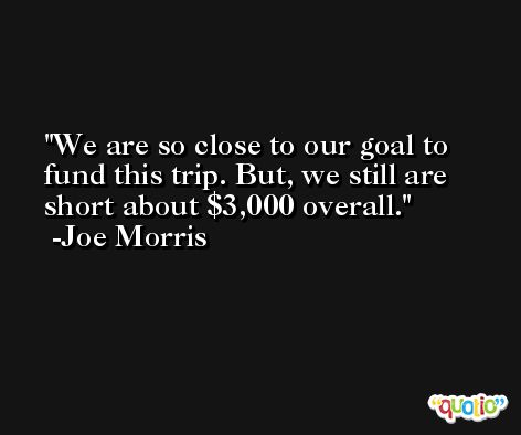 We are so close to our goal to fund this trip. But, we still are short about $3,000 overall. -Joe Morris