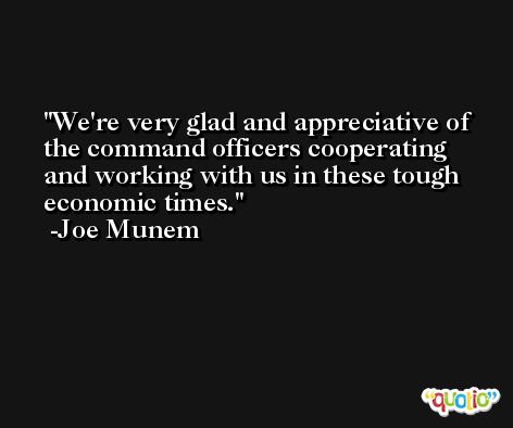 We're very glad and appreciative of the command officers cooperating and working with us in these tough economic times. -Joe Munem