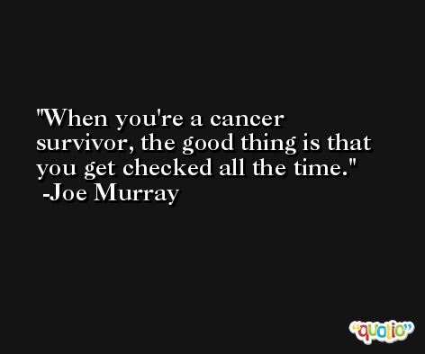When you're a cancer survivor, the good thing is that you get checked all the time. -Joe Murray