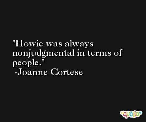 Howie was always nonjudgmental in terms of people. -Joanne Cortese