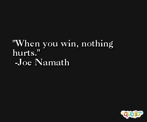 When you win, nothing hurts. -Joe Namath
