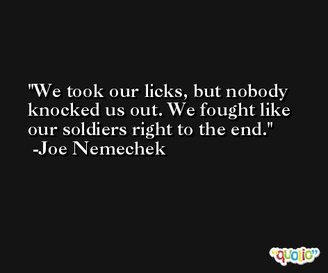 We took our licks, but nobody knocked us out. We fought like our soldiers right to the end. -Joe Nemechek