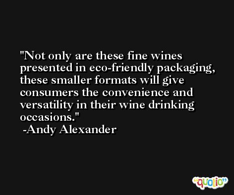 Not only are these fine wines presented in eco-friendly packaging, these smaller formats will give consumers the convenience and versatility in their wine drinking occasions. -Andy Alexander